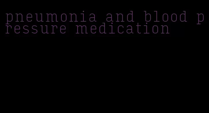 pneumonia and blood pressure medication