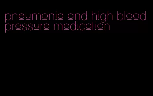 pneumonia and high blood pressure medication