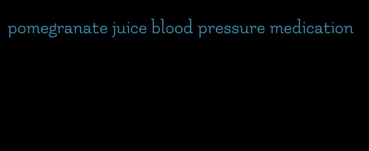 pomegranate juice blood pressure medication