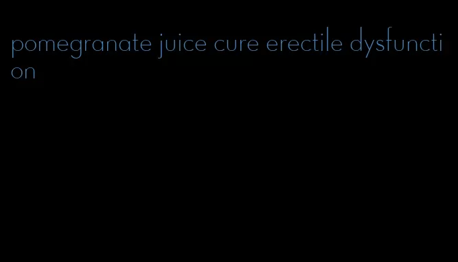 pomegranate juice cure erectile dysfunction