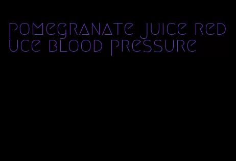 pomegranate juice reduce blood pressure