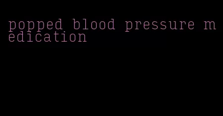 popped blood pressure medication