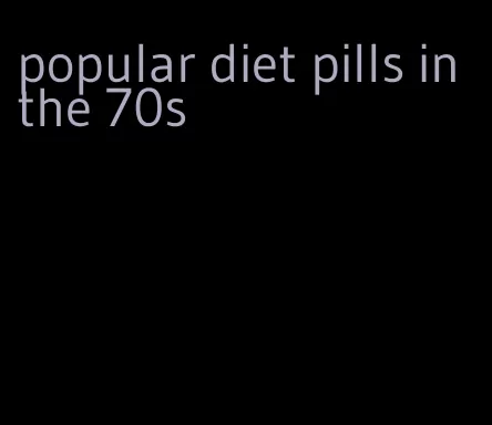 popular diet pills in the 70s