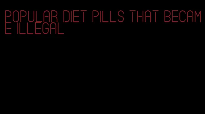 popular diet pills that became illegal