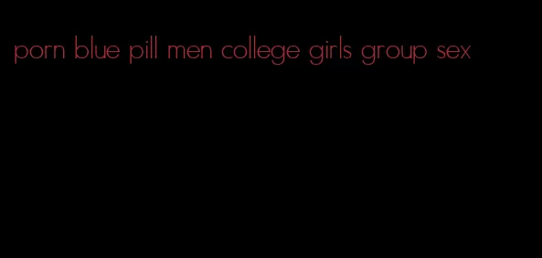 porn blue pill men college girls group sex