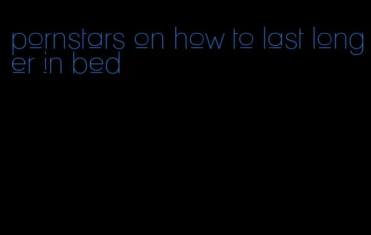 pornstars on how to last longer in bed