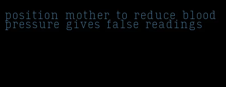 position mother to reduce blood pressure gives false readings