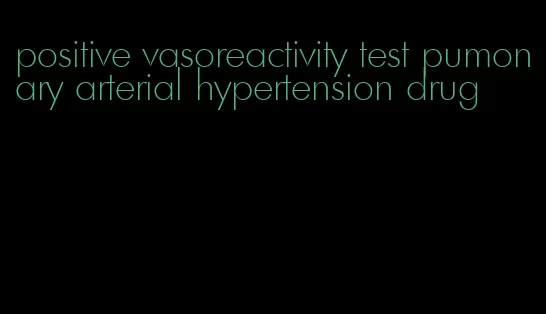 positive vasoreactivity test pumonary arterial hypertension drug