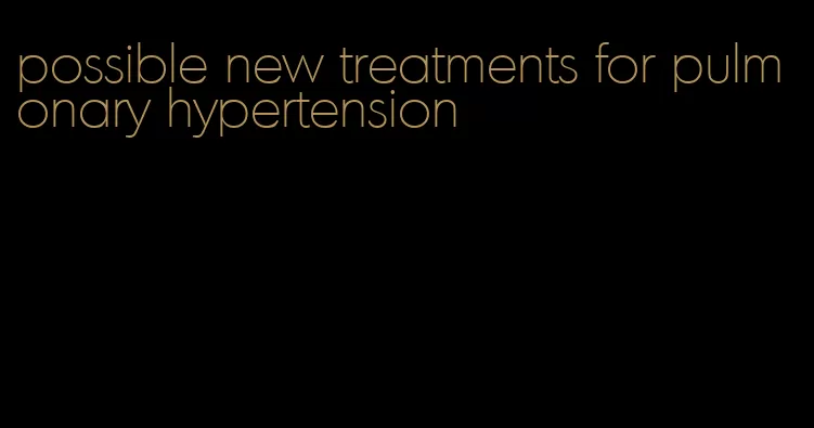 possible new treatments for pulmonary hypertension