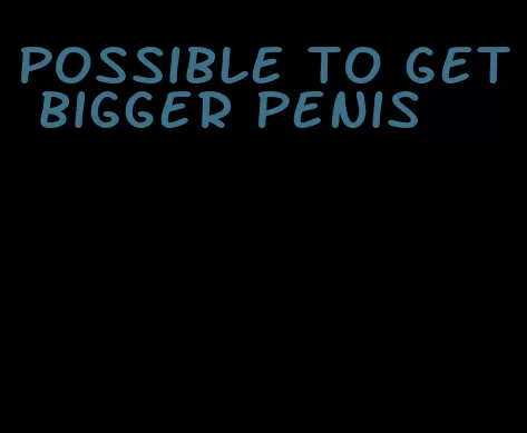 possible to get bigger penis