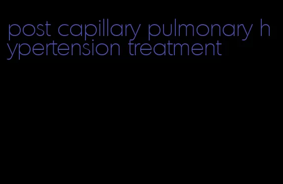 post capillary pulmonary hypertension treatment