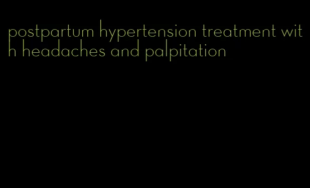 postpartum hypertension treatment with headaches and palpitation