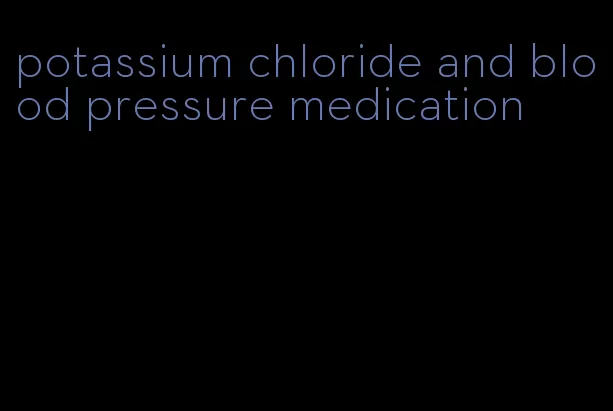 potassium chloride and blood pressure medication