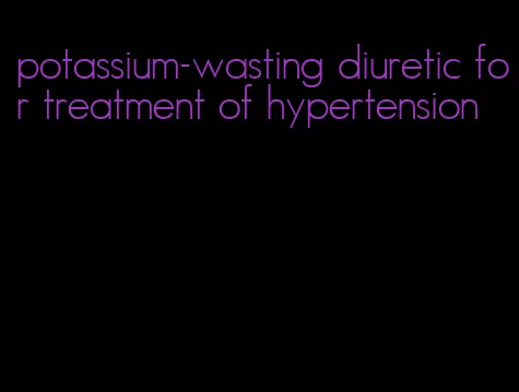 potassium-wasting diuretic for treatment of hypertension