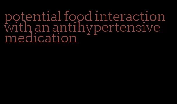 potential food interaction with an antihypertensive medication