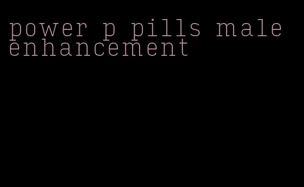 power p pills male enhancement