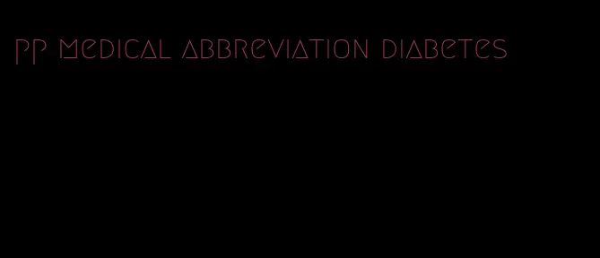 pp medical abbreviation diabetes