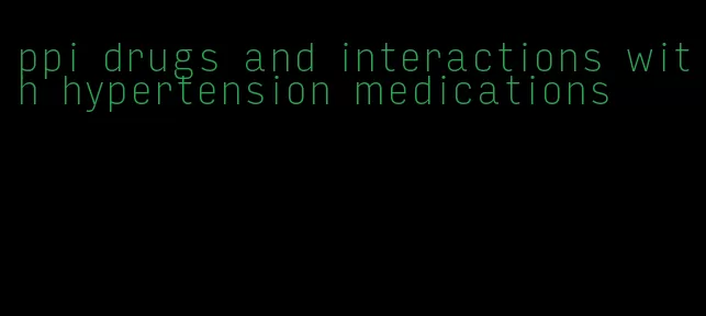 ppi drugs and interactions with hypertension medications