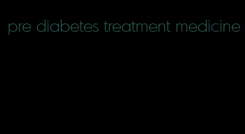 pre diabetes treatment medicine