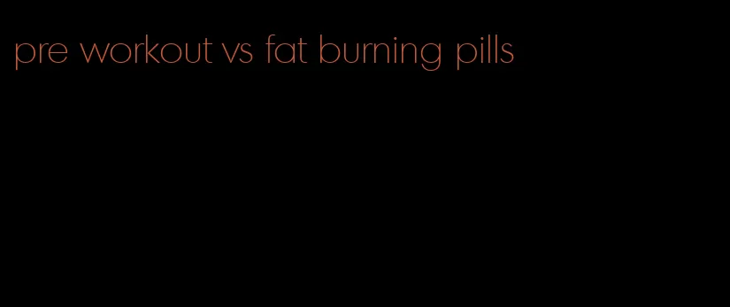 pre workout vs fat burning pills