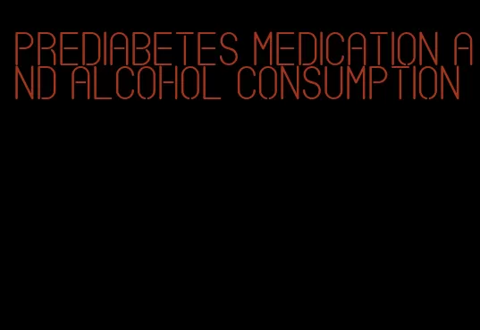 prediabetes medication and alcohol consumption