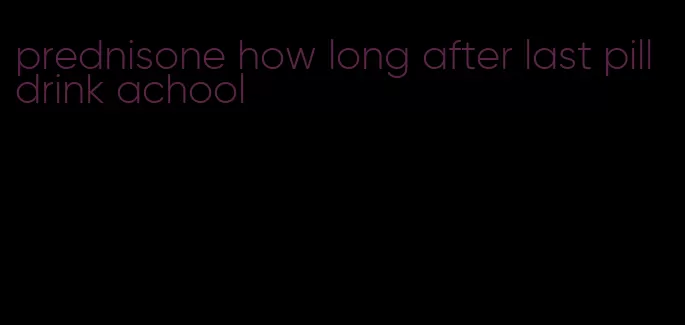 prednisone how long after last pill drink achool