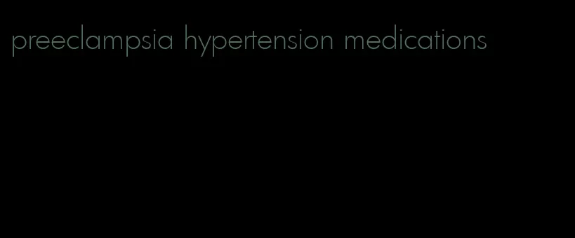 preeclampsia hypertension medications