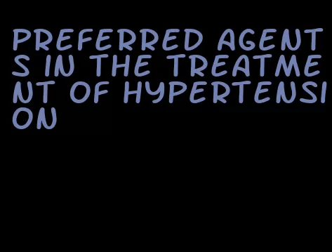 preferred agents in the treatment of hypertension