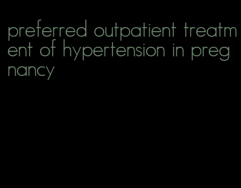 preferred outpatient treatment of hypertension in pregnancy