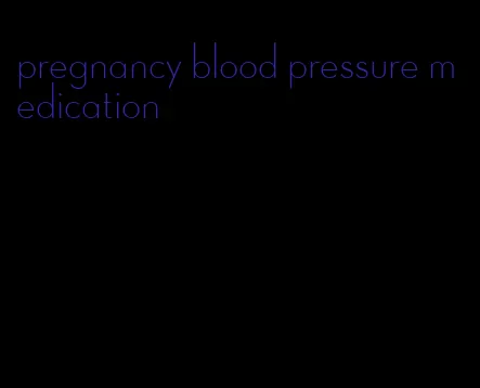 pregnancy blood pressure medication