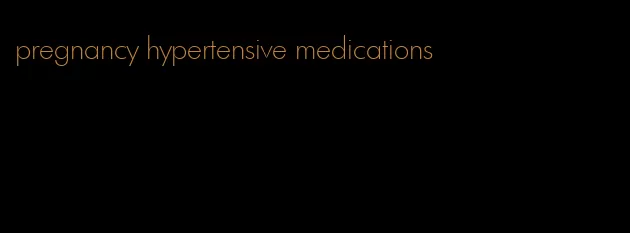 pregnancy hypertensive medications