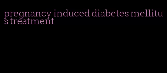 pregnancy induced diabetes mellitus treatment