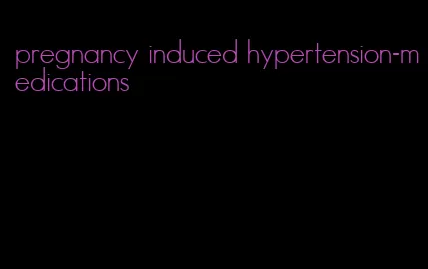 pregnancy induced hypertension-medications