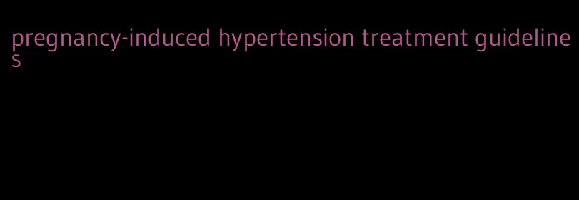 pregnancy-induced hypertension treatment guidelines