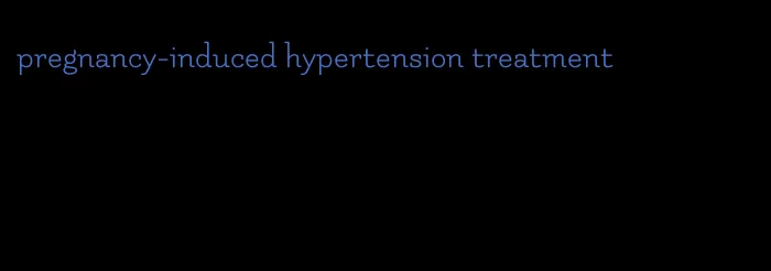 pregnancy-induced hypertension treatment