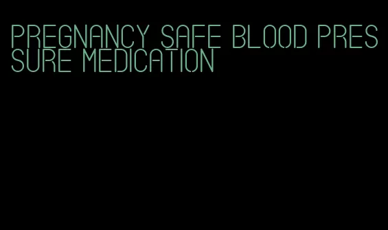 pregnancy safe blood pressure medication