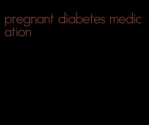 pregnant diabetes medication