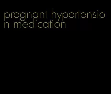 pregnant hypertension medication