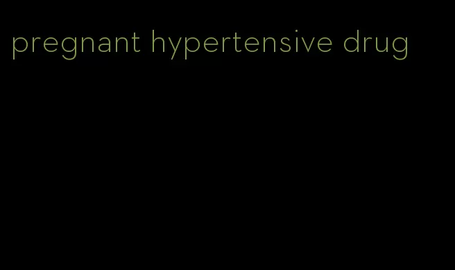 pregnant hypertensive drug