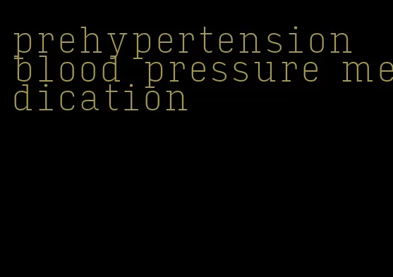 prehypertension blood pressure medication