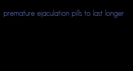 premature ejaculation pills to last longer