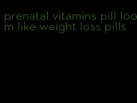 prenatal vitamins pill loom like weight loss pills