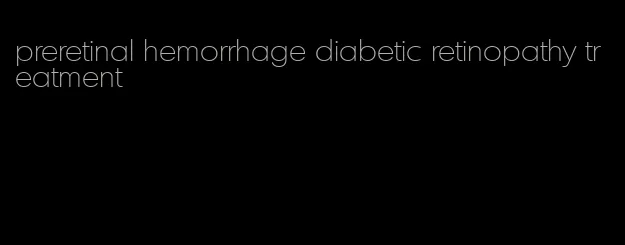 preretinal hemorrhage diabetic retinopathy treatment