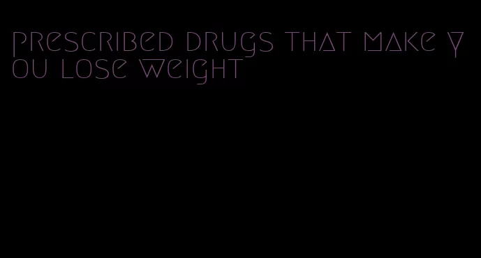 prescribed drugs that make you lose weight