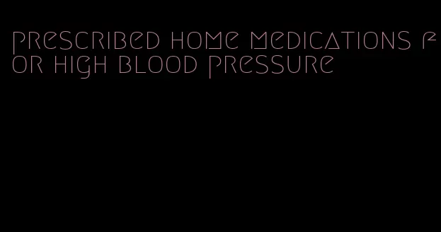 prescribed home medications for high blood pressure