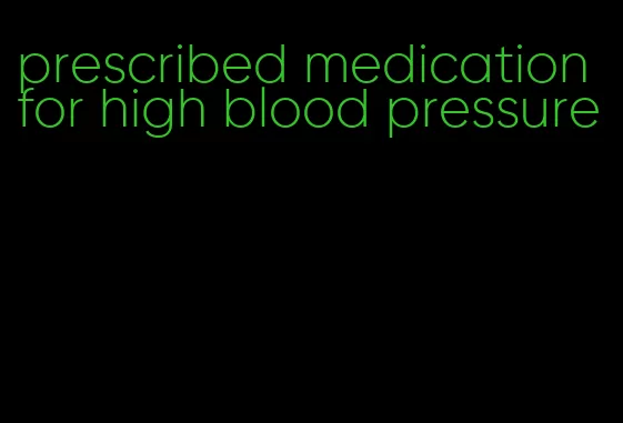 prescribed medication for high blood pressure