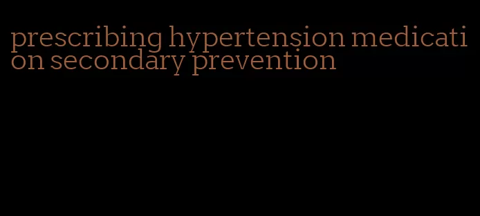 prescribing hypertension medication secondary prevention