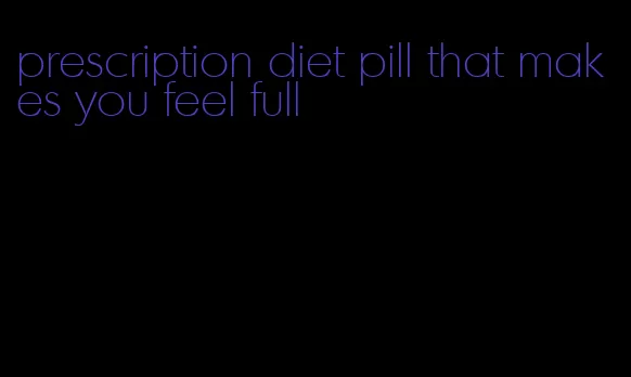 prescription diet pill that makes you feel full