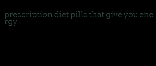 prescription diet pills that give you energy