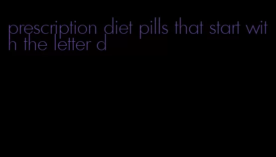 prescription diet pills that start with the letter d